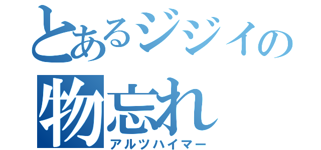 とあるジジイの物忘れ（アルツハイマー）