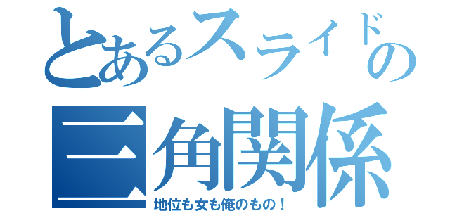 とあるスライドの三角関係（地位も女も俺のもの！）