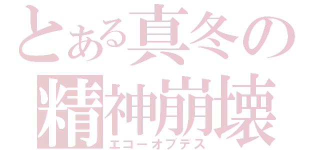 とある真冬の精神崩壊（エコーオブデス）