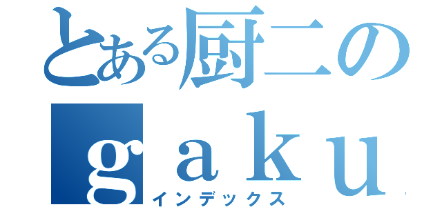 とある厨二のｇａｋｕｓｅｔａ６４（インデックス）