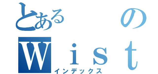 とあるのＷｉｓｔｅｒｉＡ（インデックス）