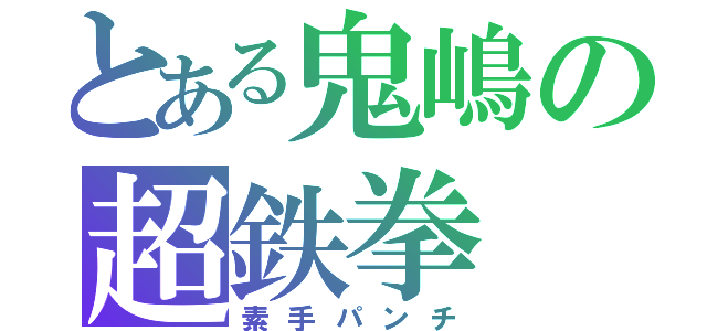 とある鬼嶋の超鉄拳（素手パンチ）