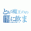 とある魔王のの闇に飲まれよ！（お疲れ様です）