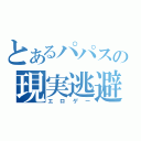 とあるパパスの現実逃避（エロゲー）