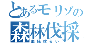 とあるモリゾの森林伐採（血縁喰らい）