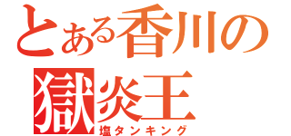 とある香川の獄炎王（塩タンキング）