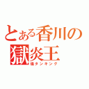 とある香川の獄炎王（塩タンキング）