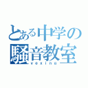 とある中学の騒音教室（ｖｅｘｉｎｇ）