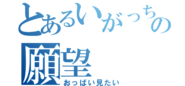 とあるいがっちゃんの願望（おっぱい見たい）