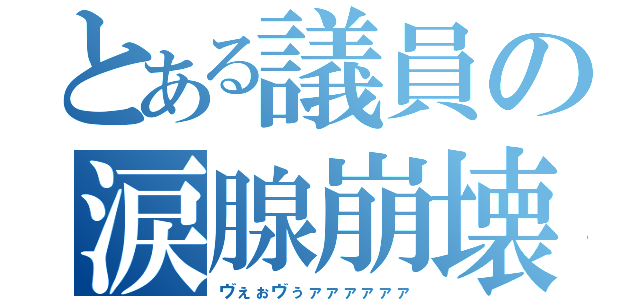 とある議員の涙腺崩壊（ヴぇぉヴぅァァァァァァ）