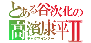 とある谷次化の高濱康平Ⅱ（ギャグマインダー）