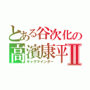 とある谷次化の高濱康平Ⅱ（ギャグマインダー）