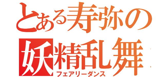 とある寿弥の妖精乱舞（フェアリーダンス）