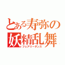 とある寿弥の妖精乱舞（フェアリーダンス）