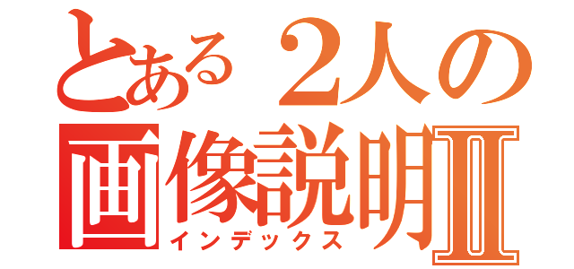 とある２人の画像説明Ⅱ（インデックス）