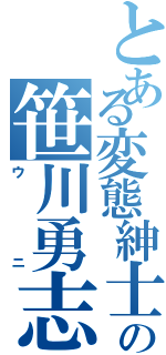 とある変態紳士の笹川勇志（ウニ）