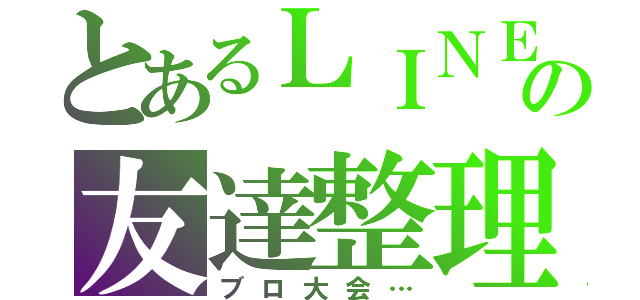 とあるＬＩＮＥの友達整理（ブロ大会…）