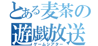 とある麦茶の遊戯放送（ゲームシアター）