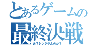 とあるゲームの最終決戦（あ？シンジやんのか？）