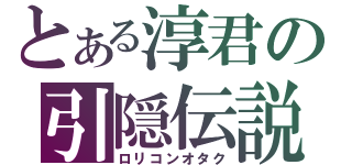 とある淳君の引隠伝説（ロリコンオタク）