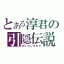 とある淳君の引隠伝説（ロリコンオタク）