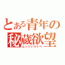 とある青年の秘蔵欲望（ムッツリスケベ）