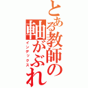 とある教師の軸がぶれている（インデックス）