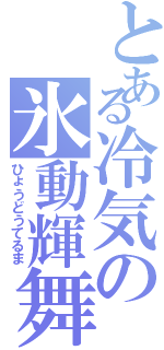 とある冷気の氷動輝舞（ひょうどうてるま）