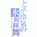 とある冷気の氷動輝舞（ひょうどうてるま）