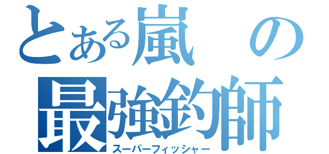 とある嵐の最強釣師（スーパーフィッシャー）