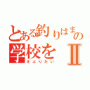 とある釣りはまったの学校をⅡ（さぶりたい）