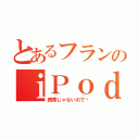 とあるフランのｉＰｏｄ（携帯じゃないので〜）