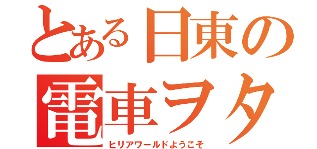 とある日東の電車ヲタ（ヒリアワールドようこそ）