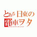 とある日東の電車ヲタ（ヒリアワールドようこそ）