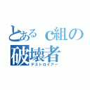 とあるｃ組の破壊者（デストロイアー）