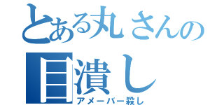 とある丸さんの目潰し（アメーバー殺し）