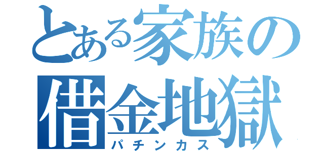 とある家族の借金地獄（パチンカス）