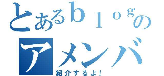 とあるｂｌｏｇのアメンバー様（紹介するよ！）