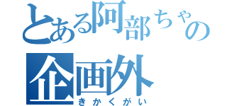 とある阿部ちゃんの企画外（きかくがい）