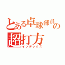 とある卓球部員たちの超打方（インデックス）