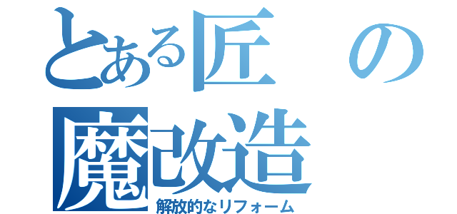 とある匠の魔改造（解放的なリフォーム）