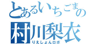 とあるいちごまみれの村川梨衣（りえしょんロボ）