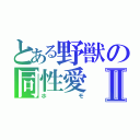 とある野獣の同性愛Ⅱ（ホモ）