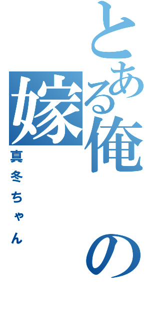 とある俺の嫁（真冬ちゃん）