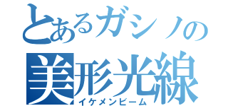 とあるガシノの美形光線（イケメンビーム）