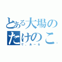 とある大場のたけのこ（で、あーる）