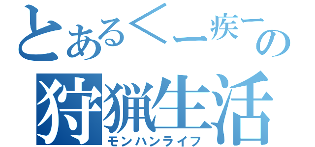 とある＜ー疾ー＞の狩猟生活（モンハンライフ）