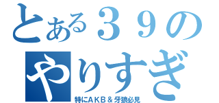 とある３９のやりすぎ伝説（特にＡＫＢ＆牙狼必見）