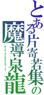 とある片寄若集　の魔導泉龍（ギャザーアイズエンチャント　）