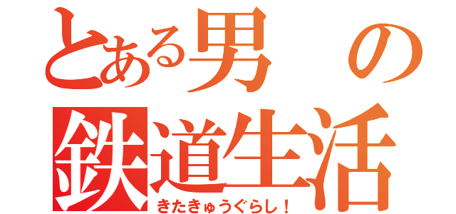 とある男の鉄道生活（きたきゅうぐらし！）